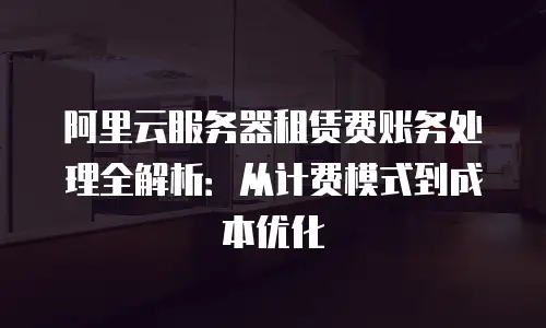 阿里云服务器租赁费账务处理全解析：从计费模式到成本优化