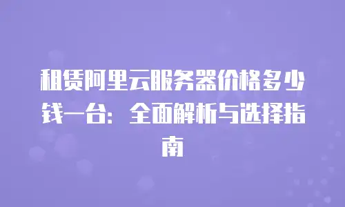 租赁阿里云服务器价格多少钱一台：全面解析与选择指南