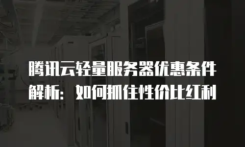 腾讯云轻量服务器优惠条件解析：如何抓住性价比红利