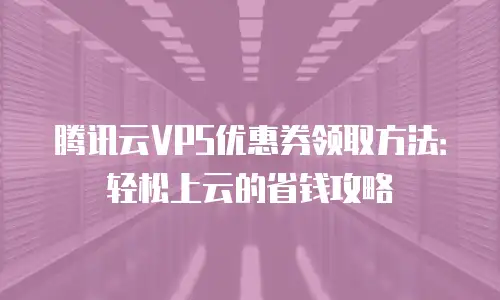 腾讯云VPS优惠券领取方法：轻松上云的省钱攻略