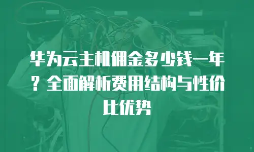 华为云主机佣金多少钱一年？全面解析费用结构与性价比优势