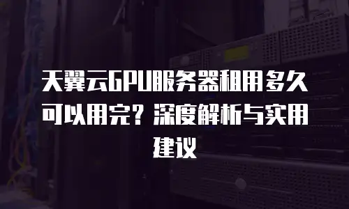 天翼云GPU服务器租用多久可以用完？深度解析与实用建议
