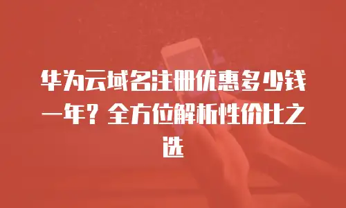 华为云域名注册优惠多少钱一年？全方位解析性价比之选