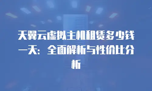 天翼云虚拟主机租赁多少钱一天：全面解析与性价比分析
