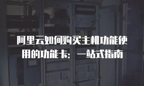 阿里云如何购买主机功能使用的功能卡：一站式指南