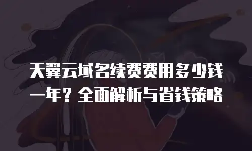 天翼云域名续费费用多少钱一年？全面解析与省钱策略