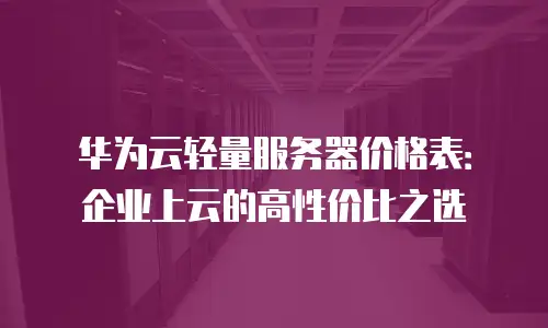 华为云轻量服务器价格表：企业上云的高性价比之选