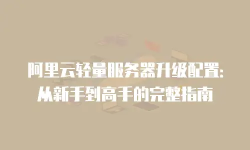 阿里云轻量服务器升级配置：从新手到高手的完整指南