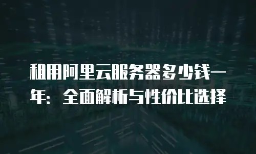 租用阿里云服务器多少钱一年：全面解析与性价比选择