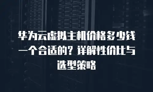 华为云虚拟主机价格多少钱一个合适的？详解性价比与选型策略