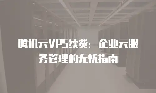 腾讯云VPS续费：企业云服务管理的无忧指南