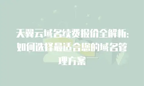 天翼云域名续费报价全解析：如何选择最适合您的域名管理方案