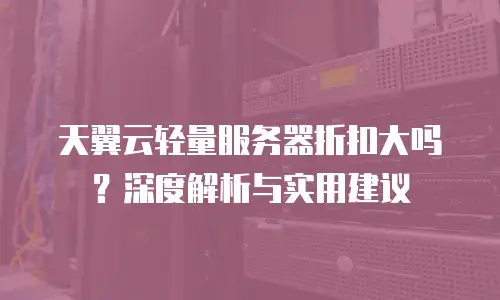 天翼云轻量服务器折扣大吗？深度解析与实用建议
