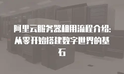 阿里云服务器租用流程介绍：从零开始搭建数字世界的基石