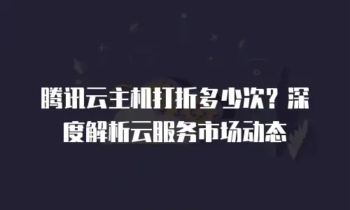 腾讯云主机打折多少次？深度解析云服务市场动态