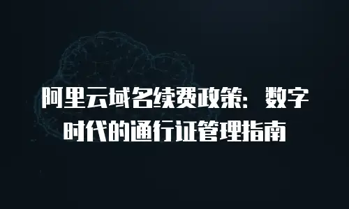 阿里云域名续费政策：数字时代的通行证管理指南