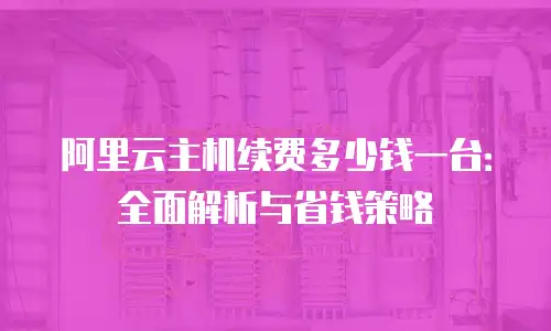 阿里云主机续费多少钱一台：全面解析与省钱策略