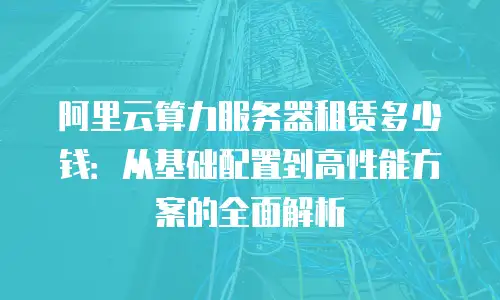 阿里云算力服务器租赁多少钱：从基础配置到高性能方案的全面解析