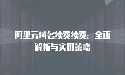 阿里云域名续费续费：全面解析与实用策略