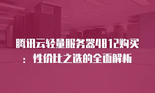 腾讯云轻量服务器4812购买：性价比之选的全面解析