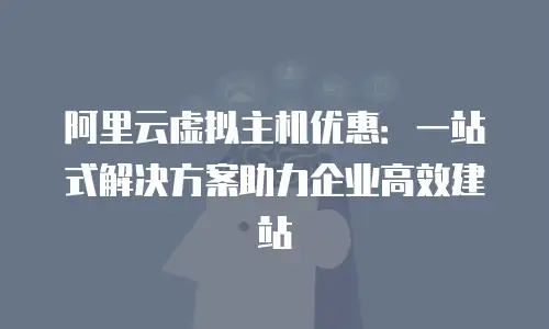 阿里云虚拟主机优惠：一站式解决方案助力企业高效建站