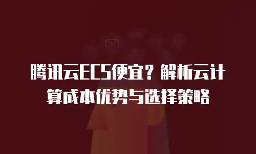 腾讯云ECS便宜？解析云计算成本优势与选择策略