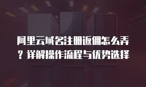 阿里云域名注册返佣怎么弄？详解操作流程与优势选择