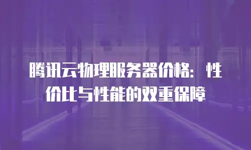 腾讯云物理服务器价格：性价比与性能的双重保障
