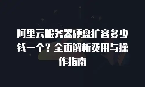 阿里云服务器硬盘扩容多少钱一个？全面解析费用与操作指南
