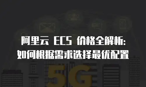 阿里云 ECS 价格全解析：如何根据需求选择最优配置