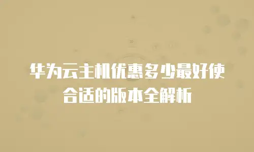 华为云主机优惠多少最好使合适的版本全解析