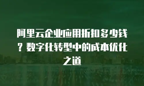 阿里云企业应用折扣多少钱？数字化转型中的成本优化之道