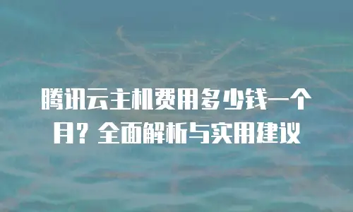 腾讯云主机费用多少钱一个月？全面解析与实用建议