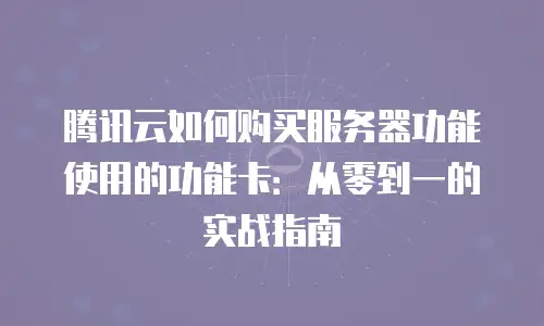腾讯云如何购买服务器功能使用的功能卡：从零到一的实战指南