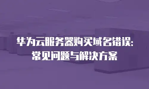 华为云服务器购买域名错误：常见问题与解决方案