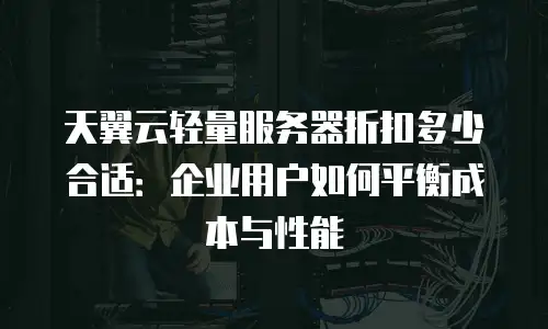 天翼云轻量服务器折扣多少合适：企业用户如何平衡成本与性能