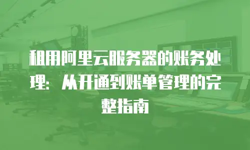租用阿里云服务器的账务处理：从开通到账单管理的完整指南