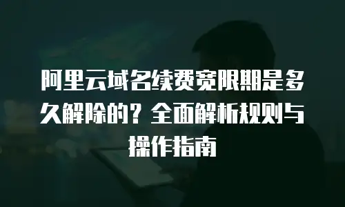 阿里云域名续费宽限期是多久解除的？全面解析规则与操作指南