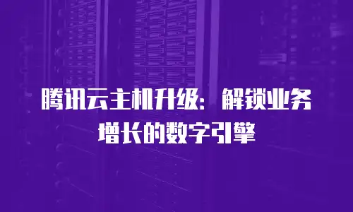 腾讯云主机升级：解锁业务增长的数字引擎