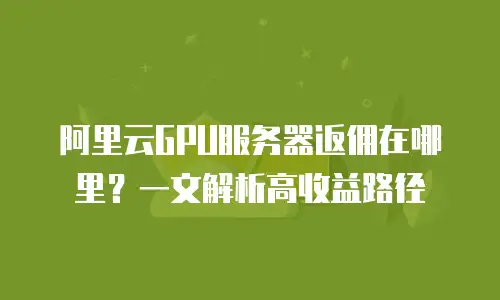 阿里云GPU服务器返佣在哪里？一文解析高收益路径