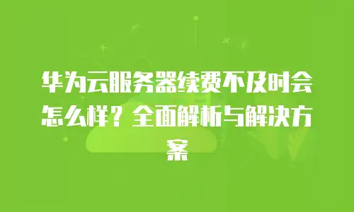 华为云服务器续费不及时会怎么样？全面解析与解决方案
