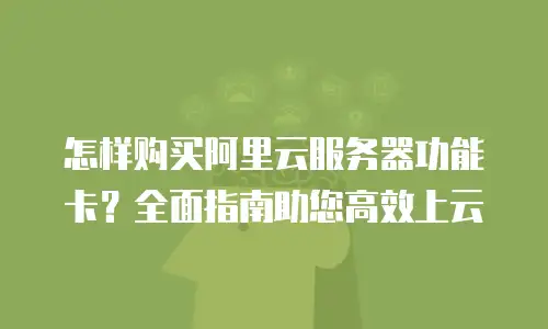 怎样购买阿里云服务器功能卡？全面指南助您高效上云