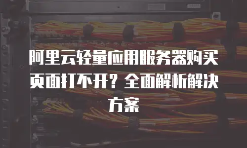 阿里云轻量应用服务器购买页面打不开？全面解析解决方案