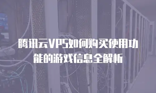 腾讯云VPS如何购买使用功能的游戏信息全解析