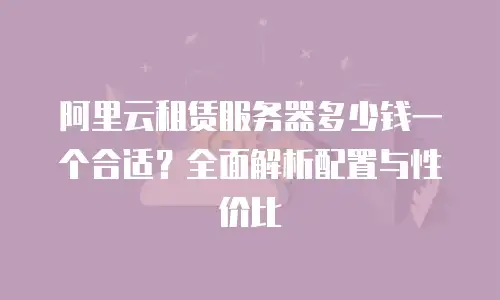 阿里云租赁服务器多少钱一个合适？全面解析配置与性价比