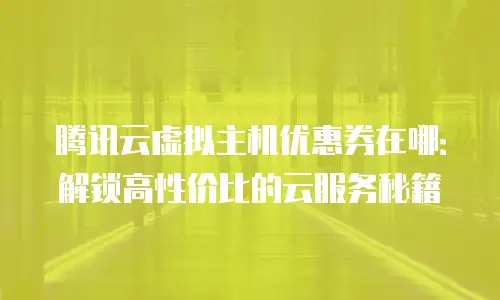 腾讯云虚拟主机优惠券在哪：解锁高性价比的云服务秘籍