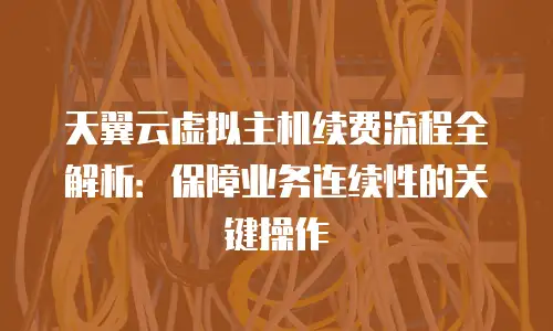 天翼云虚拟主机续费流程全解析：保障业务连续性的关键操作