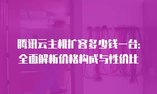 腾讯云主机扩容多少钱一台：全面解析价格构成与性价比