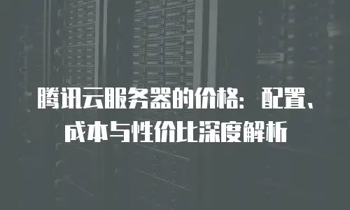 腾讯云服务器的价格：配置、成本与性价比深度解析