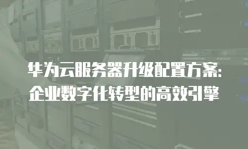 华为云服务器升级配置方案：企业数字化转型的高效引擎